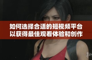 如何选择合适的短视频平台以获得最佳观看体验和创作灵感