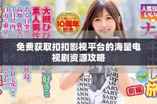 免费获取扣扣影视平台的海量电视剧资源攻略