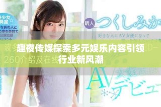 趣夜传媒探索多元娱乐内容引领行业新风潮