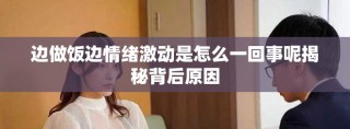 边做饭边情绪激动是怎么一回事呢揭秘背后原因