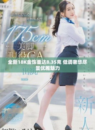全新18K金饰重达8.35克 低调奢华尽显优雅魅力