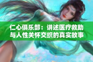 仁心俱乐部：讲述医疗救助与人性关怀交织的真实故事