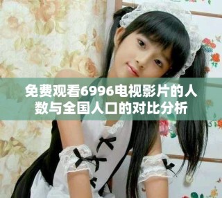免费观看6996电视影片的人数与全国人口的对比分析
