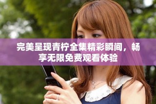 完美呈现青柠全集精彩瞬间，畅享无限免费观看体验