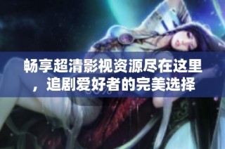 畅享超清影视资源尽在这里，追剧爱好者的完美选择