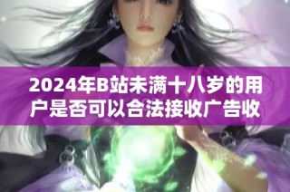 2024年B站未满十八岁的用户是否可以合法接收广告收入解析
