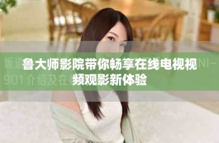 鲁大师影院带你畅享在线电视视频观影新体验