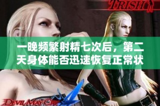一晚频繁射精七次后，第二天身体能否迅速恢复正常状态