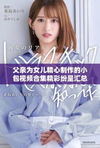 父亲为女儿精心制作的小包视频合集精彩纷呈汇总