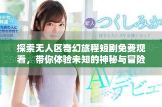 探索无人区奇幻旅程短剧免费观看，带你体验未知的神秘与冒险
