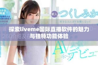 探索liveme国际直播软件的魅力与独特功能体验