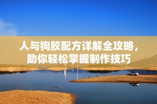 人与狗胶配方详解全攻略，助你轻松掌握制作技巧