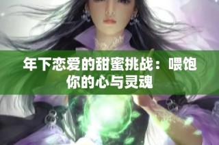 年下恋爱的甜蜜挑战：喂饱你的心与灵魂