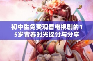 初中生免费观看电视剧的15岁青春时光探讨与分享