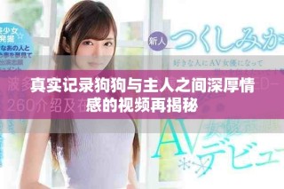 真实记录狗狗与主人之间深厚情感的视频再揭秘