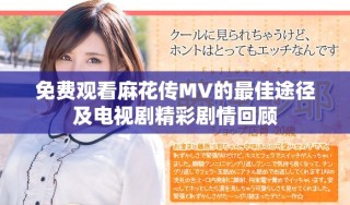 免费观看麻花传MV的最佳途径及电视剧精彩剧情回顾