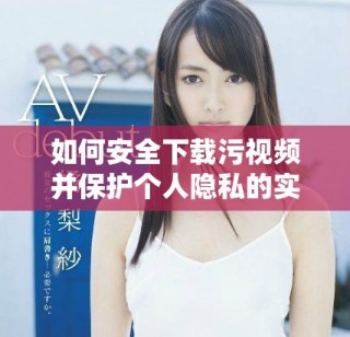 如何安全下载污视频并保护个人隐私的实用指南