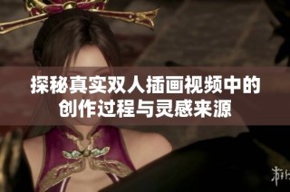 探秘真实双人插画视频中的创作过程与灵感来源