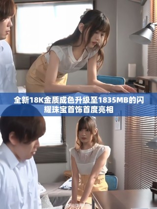 全新18K金质成色升级至1835MB的闪耀珠宝首饰首度亮相