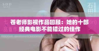 苍老师影视作品回顾：她的十部经典电影不能错过的佳作