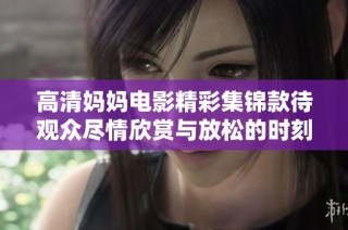 高清妈妈电影精彩集锦款待观众尽情欣赏与放松的时刻