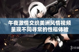 午夜激情交织美洲风情视频呈现不同寻常的性福体验