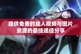 提供免费的成人视频与图片资源的最佳途径分享