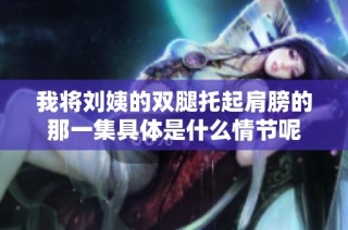 我将刘姨的双腿托起肩膀的那一集具体是什么情节呢