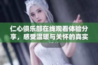 仁心俱乐部在线观看体验分享，感受温暖与关怀的真实故事