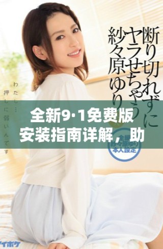 全新9·1免费版安装指南详解，助您轻松上手使用新版功能