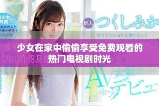 少女在家中偷偷享受免费观看的热门电视剧时光