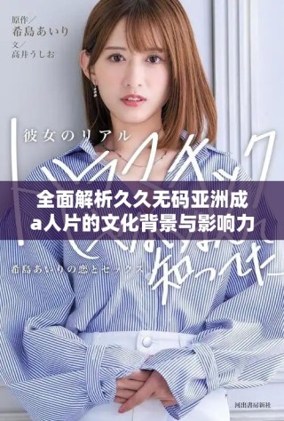全面解析久久无码亚洲成a人片的文化背景与影响力