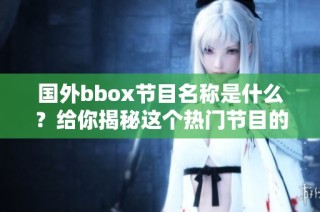 国外bbox节目名称是什么？给你揭秘这个热门节目的真正名字