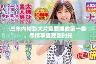 三年内精彩大片免费播放第一集，尽情享受观影时光
