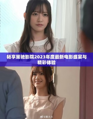 畅享策驰影院2023年度最新电影盛宴与精彩体验