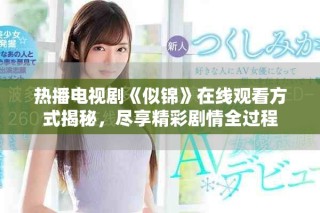热播电视剧《似锦》在线观看方式揭秘，尽享精彩剧情全过程