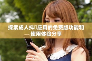 探索成人抖抈应用的免费版功能和使用体验分享