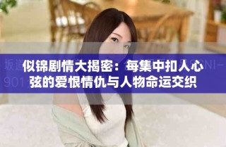 似锦剧情大揭密：每集中扣人心弦的爱恨情仇与人物命运交织