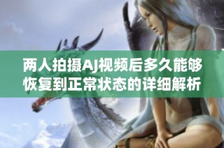 两人拍摄AJ视频后多久能够恢复到正常状态的详细解析报告