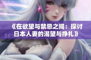 《在欲望与禁忌之间：探讨日本人妻的渴望与挣扎》