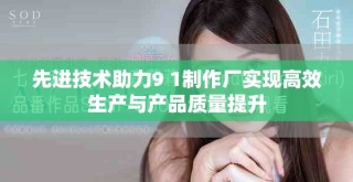 先进技术助力9 1制作厂实现高效生产与产品质量提升