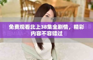 免费观看北上38集全剧情，精彩内容不容错过