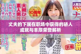 丈夫的下属在职场中获得的骄人成就与丰厚荣誉解析