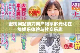 蜜桃网站助力用户畅享多元化在线娱乐体验与社交乐趣