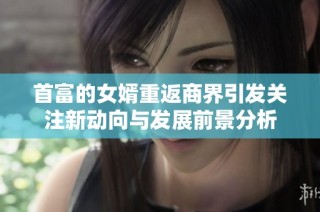 首富的女婿重返商界引发关注新动向与发展前景分析