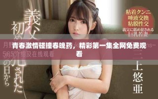青春激情碰撞春晚药，精彩第一集全网免费观看