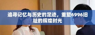 追寻记忆与历史的足迹，重塑6996旧址的辉煌时光