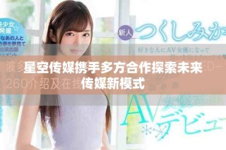星空传媒携手多方合作探索未来传媒新模式
