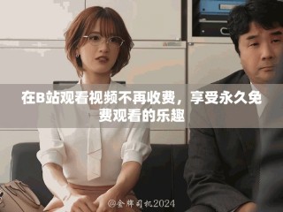 在B站观看视频不再收费，享受永久免费观看的乐趣