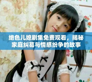 绝色儿媳剧集免费观看，揭秘家庭纠葛与情感纷争的故事